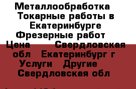 Металлообработка . Токарные работы в Екатеринбурге Фрезерные работs › Цена ­ 1 - Свердловская обл., Екатеринбург г. Услуги » Другие   . Свердловская обл.